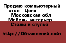 Продаю компьютерный стол › Цена ­ 10 000 - Московская обл. Мебель, интерьер » Столы и стулья   